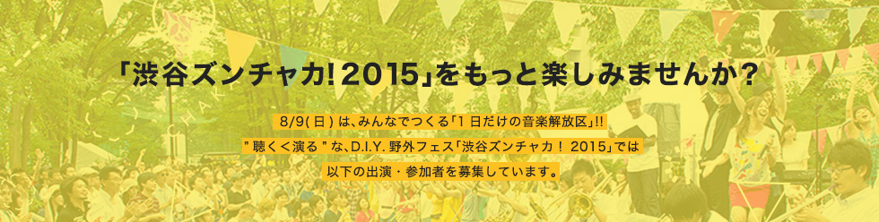 「渋谷ズンチャカ！2015」をもっと楽しみませんか？8/9(日)は、みんなでつくる「1日だけの音楽解放区」!! “聴く＜演る”な、D.I.Y.野外フェス「渋谷ズンチャカ！2015」では以下の出演・参加者を募集しています。