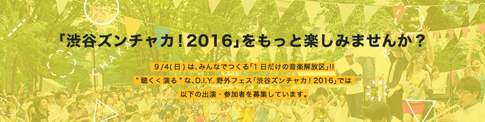 「渋谷ズンチャカ！2016」をもっと楽しみませんか？ 9/14(日)は、みんなでつくる「1日だけの音楽解放区」!! ”聴く＜演る”な、D.I.Y.野外フェス「渋谷ズンチャカ！2016」では以下の出演・参加者を募集しています。